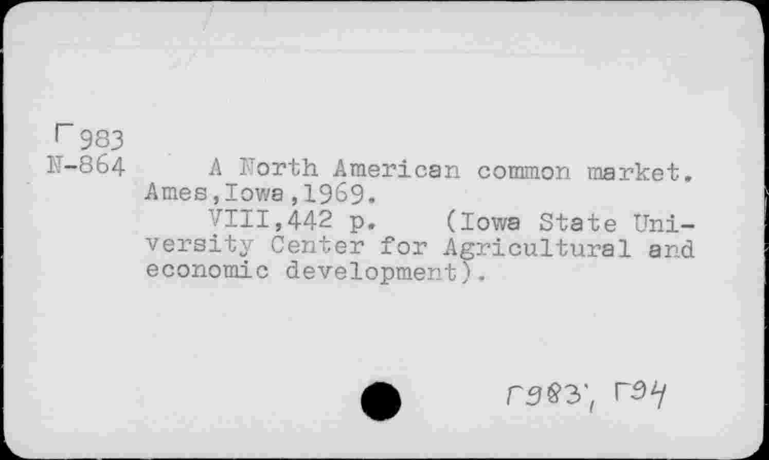 ﻿r 983
1-864 A North American common market.
Ames,Iowa,1969.
VIII,442 p.	(Iowa State Uni-
versity Center for Agricultural and economic development).
